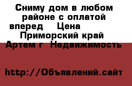 Сниму дом в любом районе с оплатой вперед! › Цена ­ 10 000 - Приморский край, Артем г. Недвижимость »    